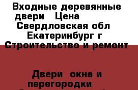 Входные деревянные двери › Цена ­ 19 000 - Свердловская обл., Екатеринбург г. Строительство и ремонт » Двери, окна и перегородки   . Свердловская обл.,Екатеринбург г.